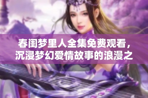 春闺梦里人全集免费观看，沉浸梦幻爱情故事的浪漫之旅