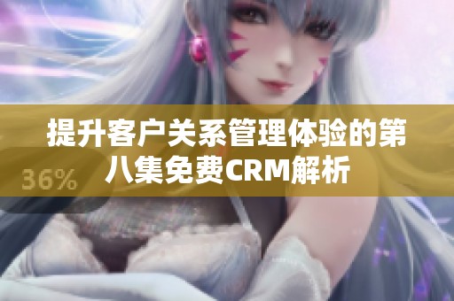 提升客户关系管理体验的第八集免费CRM解析