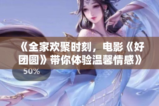 《全家欢聚时刻，电影《好团圆》带你体验温馨情感》
