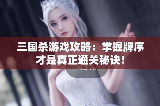 三国杀游戏攻略：掌握牌序才是真正通关秘诀！