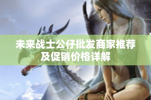 未来战士公仔批发商家推荐及促销价格详解