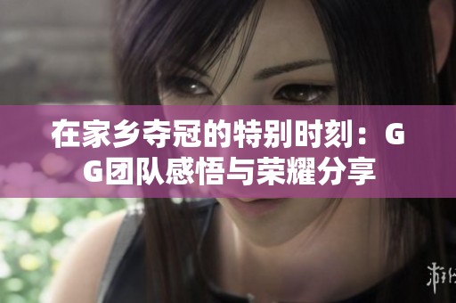 在家乡夺冠的特别时刻：GG团队感悟与荣耀分享