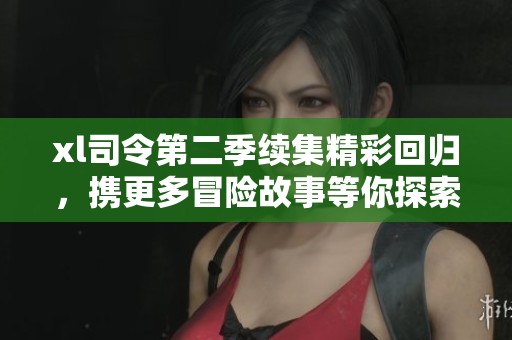 xl司令第二季续集精彩回归，携更多冒险故事等你探索