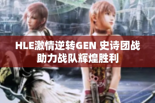 HLE激情逆转GEN 史诗团战助力战队辉煌胜利