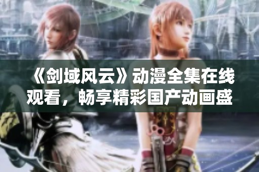 《剑域风云》动漫全集在线观看，畅享精彩国产动画盛宴