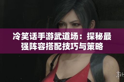 冷笑话手游武道场：探秘最强阵容搭配技巧与策略