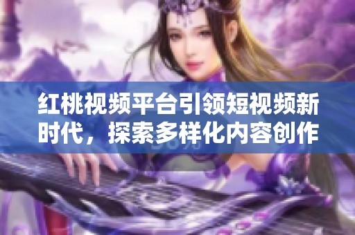 红桃视频平台引领短视频新时代，探索多样化内容创作