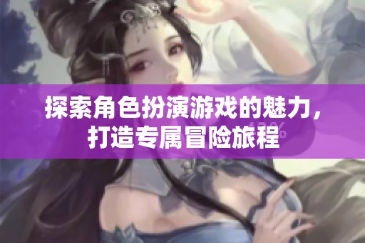 探索角色扮演游戏的魅力，打造专属冒险旅程