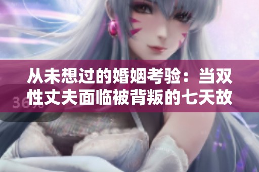 从未想过的婚姻考验：当双性丈夫面临被背叛的七天故事