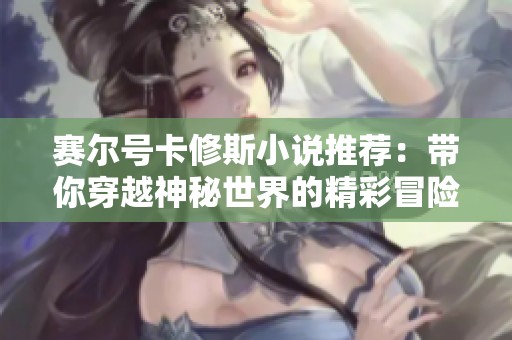 赛尔号卡修斯小说推荐：带你穿越神秘世界的精彩冒险故事