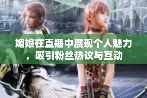 媚娘在直播中展现个人魅力，吸引粉丝热议与互动