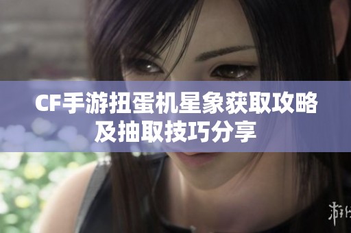 CF手游扭蛋机星象获取攻略及抽取技巧分享