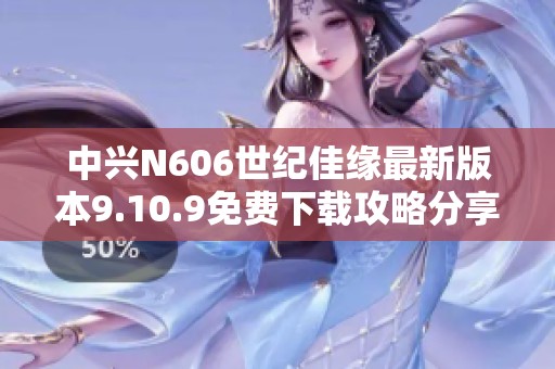 中兴N606世纪佳缘最新版本9.10.9免费下载攻略分享