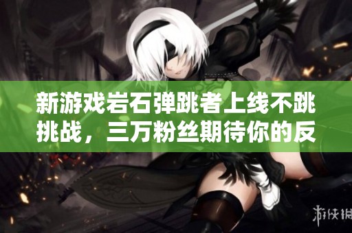 新游戏岩石弹跳者上线不跳挑战，三万粉丝期待你的反馈点评