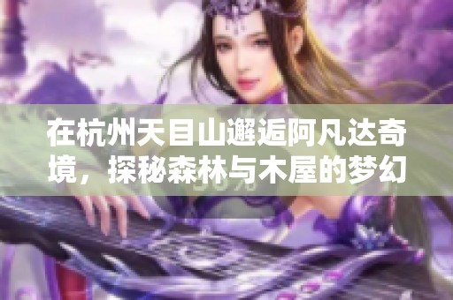 在杭州天目山邂逅阿凡达奇境，探秘森林与木屋的梦幻世界