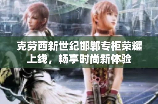 克劳西新世纪邯郸专柜荣耀上线，畅享时尚新体验