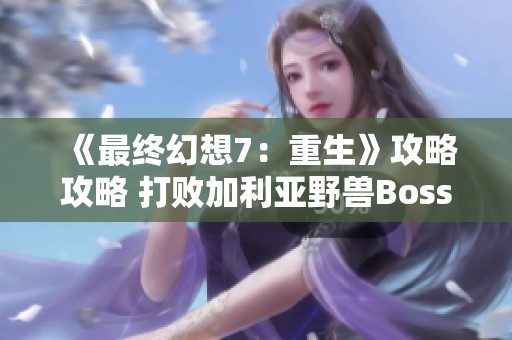 《最终幻想7：重生》攻略攻略 打败加利亚野兽Boss的战术分析