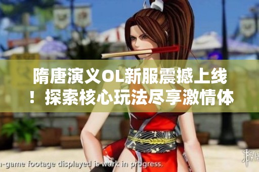 隋唐演义OL新服震撼上线！探索核心玩法尽享激情体验
