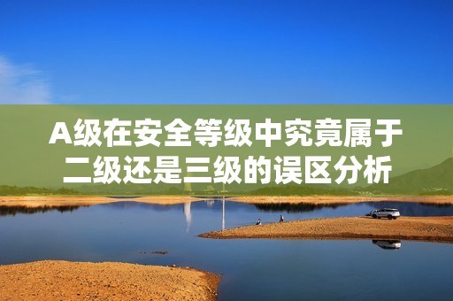 A级在安全等级中究竟属于二级还是三级的误区分析