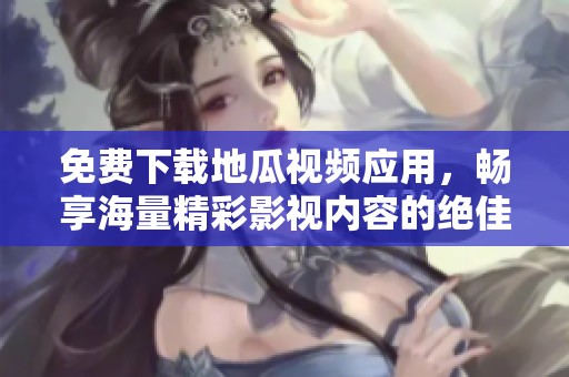 免费下载地瓜视频应用，畅享海量精彩影视内容的绝佳体验