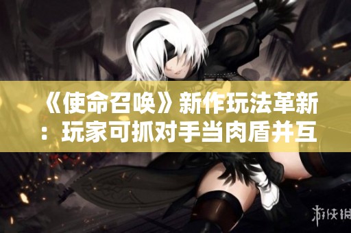《使命召唤》新作玩法革新：玩家可抓对手当肉盾并互相调侃