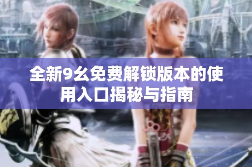 全新9幺免费解锁版本的使用入口揭秘与指南