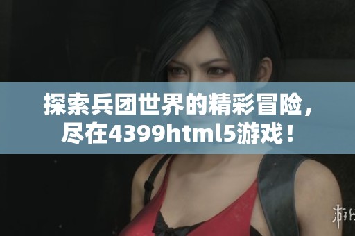 探索兵团世界的精彩冒险，尽在4399html5游戏！