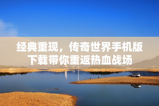 经典重现，传奇世界手机版下载带你重返热血战场