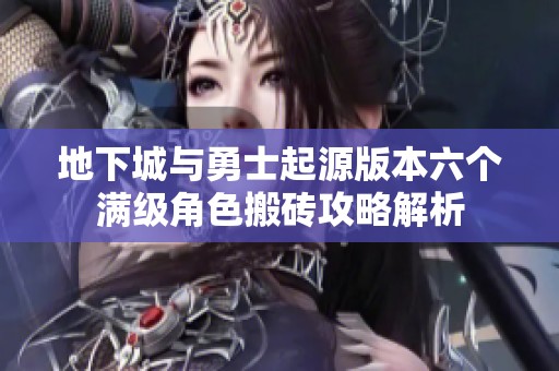 地下城与勇士起源版本六个满级角色搬砖攻略解析