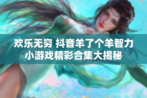 欢乐无穷 抖音羊了个羊智力小游戏精彩合集大揭秘