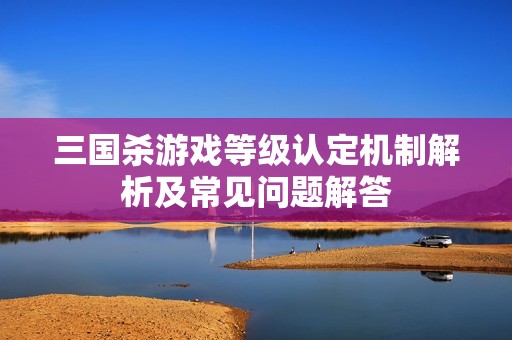 三国杀游戏等级认定机制解析及常见问题解答