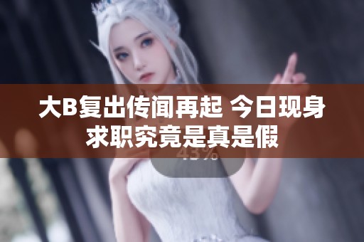 大B复出传闻再起 今日现身求职究竟是真是假