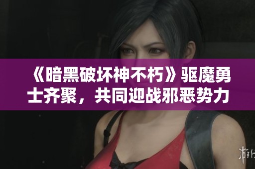 《暗黑破坏神不朽》驱魔勇士齐聚，共同迎战邪恶势力！