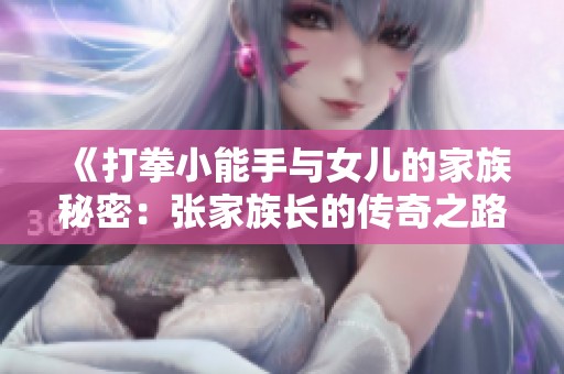 《打拳小能手与女儿的家族秘密：张家族长的传奇之路》