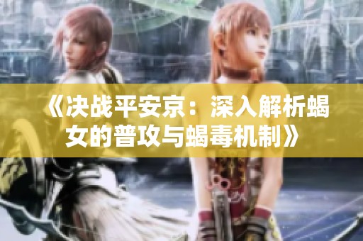 《决战平安京：深入解析蝎女的普攻与蝎毒机制》