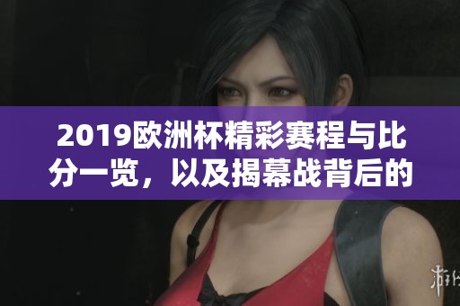 2019欧洲杯精彩赛程与比分一览，以及揭幕战背后的动人故事
