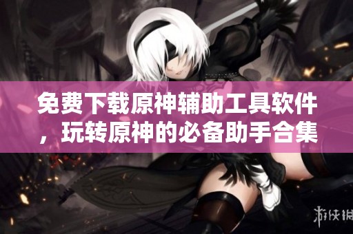 免费下载原神辅助工具软件，玩转原神的必备助手合集