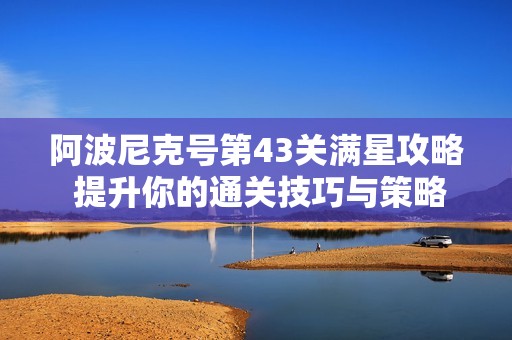 阿波尼克号第43关满星攻略 提升你的通关技巧与策略