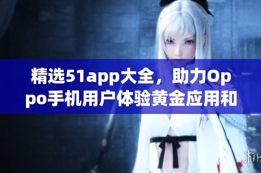 精选51app大全，助力Oppo手机用户体验黄金应用和服务