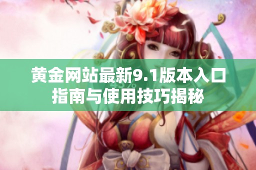 黄金网站最新9.1版本入口指南与使用技巧揭秘