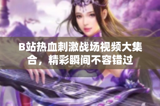 B站热血刺激战场视频大集合，精彩瞬间不容错过