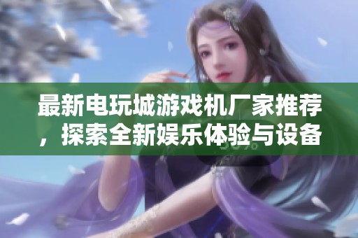最新电玩城游戏机厂家推荐，探索全新娱乐体验与设备