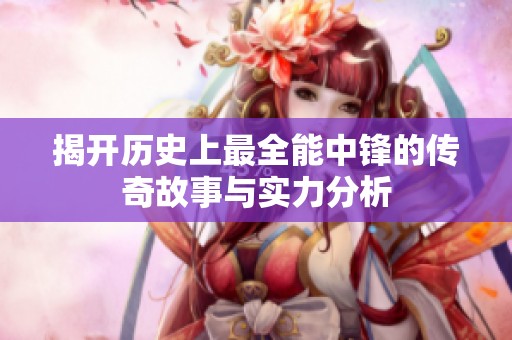 揭开历史上最全能中锋的传奇故事与实力分析