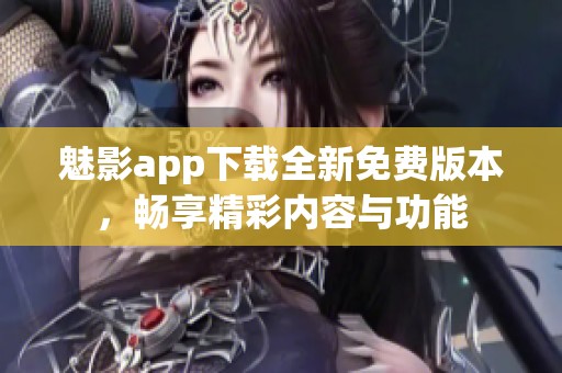 魅影app下载全新免费版本，畅享精彩内容与功能