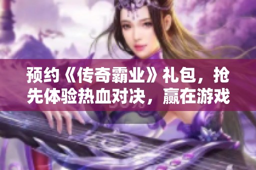 预约《传奇霸业》礼包，抢先体验热血对决，赢在游戏起跑线！