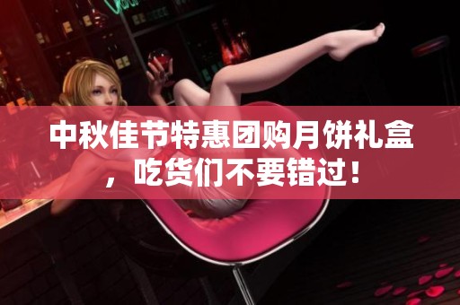 中秋佳节特惠团购月饼礼盒，吃货们不要错过！