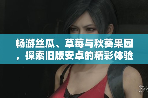 畅游丝瓜、草莓与秋葵果园，探索旧版安卓的精彩体验