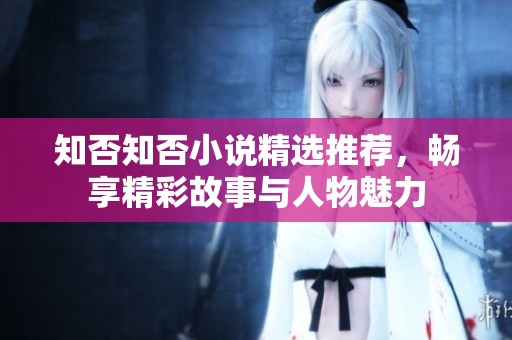 知否知否小说精选推荐，畅享精彩故事与人物魅力