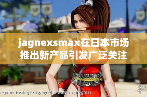 jagnexsmax在日本市场推出新产品引发广泛关注