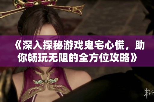 《深入探秘游戏鬼宅心慌，助你畅玩无阻的全方位攻略》